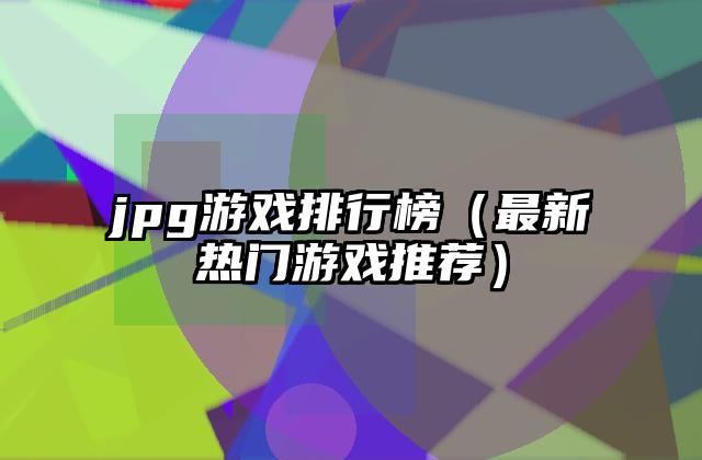 jpg游戏排行榜（最新热门游戏推荐）