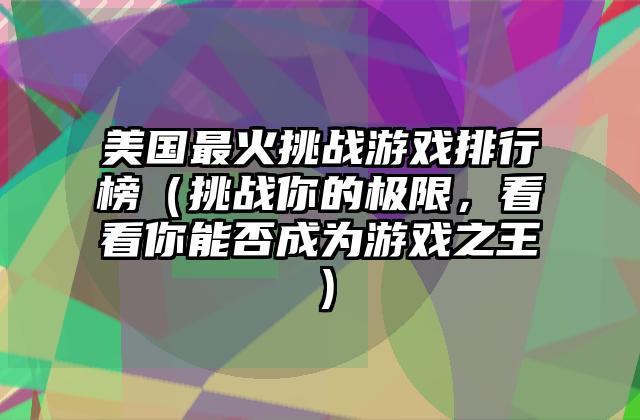 美国最火挑战游戏排行榜（挑战你的极限，看看你能否成为游戏之王）