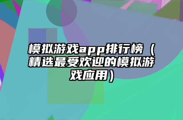 模拟游戏app排行榜（精选最受欢迎的模拟游戏应用）