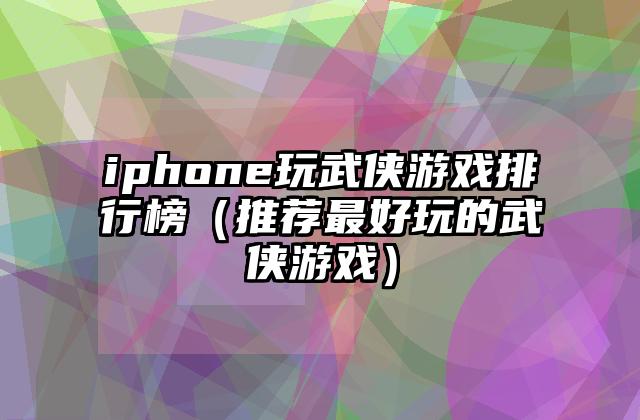 iphone玩武侠游戏排行榜（推荐最好玩的武侠游戏）