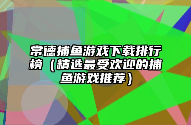 常德捕鱼游戏下载排行榜（精选最受欢迎的捕鱼游戏推荐）