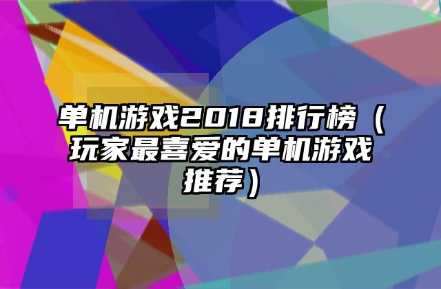 单机游戏2018排行榜（玩家最喜爱的单机游戏推荐）