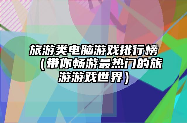 旅游类电脑游戏排行榜（带你畅游最热门的旅游游戏世界）