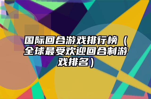 国际回合游戏排行榜（全球最受欢迎回合制游戏排名）