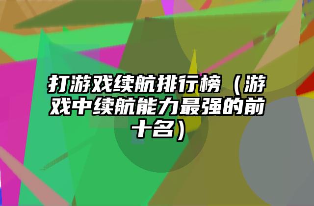 打游戏续航排行榜（游戏中续航能力最强的前十名）