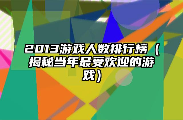 2013游戏人数排行榜（揭秘当年最受欢迎的游戏）