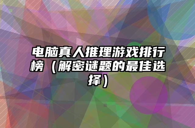 电脑真人推理游戏排行榜（解密谜题的最佳选择）