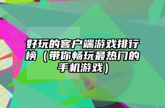 好玩的客户端游戏排行榜（带你畅玩最热门的手机游戏）