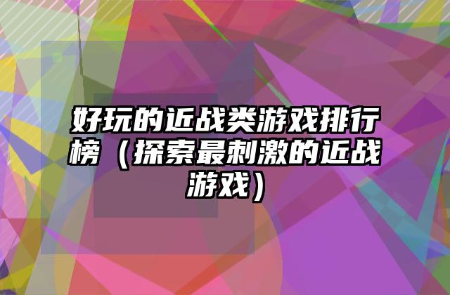 好玩的近战类游戏排行榜（探索最刺激的近战游戏）