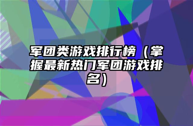 军团类游戏排行榜（掌握最新热门军团游戏排名）