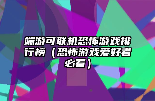 端游可联机恐怖游戏排行榜（恐怖游戏爱好者必看）