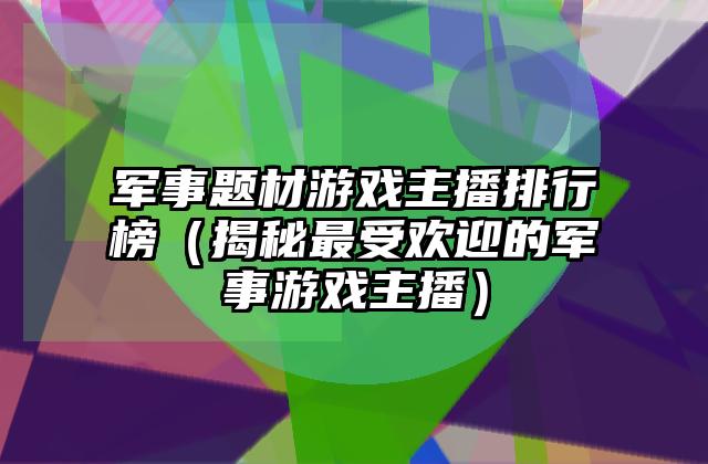 军事题材游戏主播排行榜（揭秘最受欢迎的军事游戏主播）