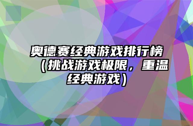 奥德赛经典游戏排行榜（挑战游戏极限，重温经典游戏）