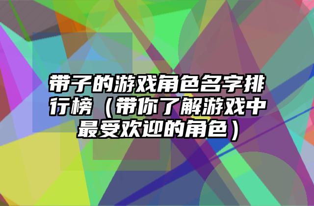 带子的游戏角色名字排行榜（带你了解游戏中最受欢迎的角色）