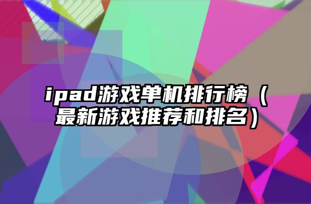 ipad游戏单机排行榜（最新游戏推荐和排名）