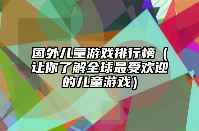 国外儿童游戏排行榜（让你了解全球最受欢迎的儿童游戏）
