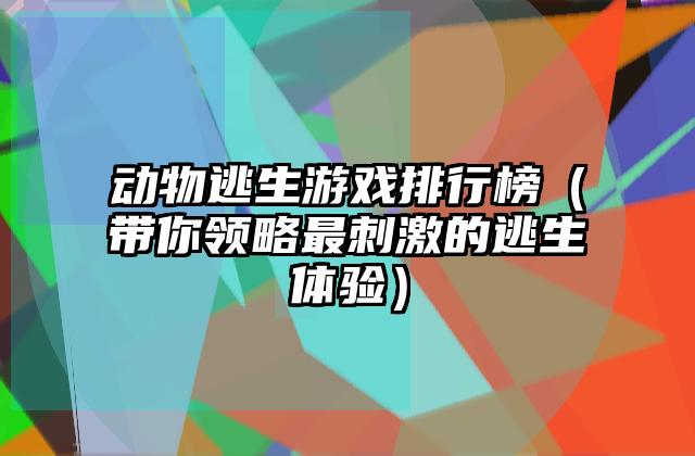 动物逃生游戏排行榜（带你领略最刺激的逃生体验）
