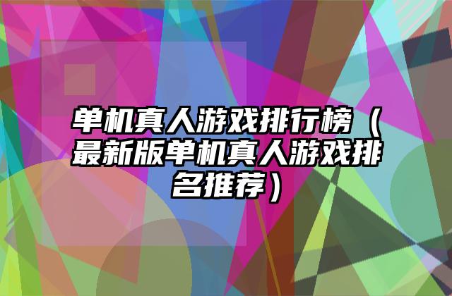 单机真人游戏排行榜（最新版单机真人游戏排名推荐）