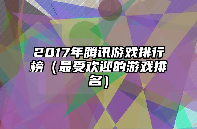 2017年腾讯游戏排行榜（最受欢迎的游戏排名）