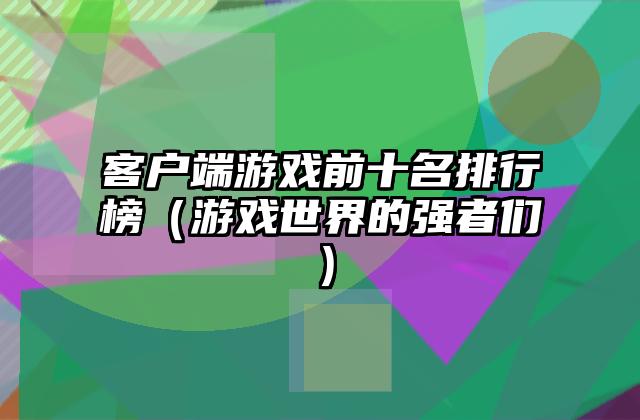 客户端游戏前十名排行榜（游戏世界的强者们）