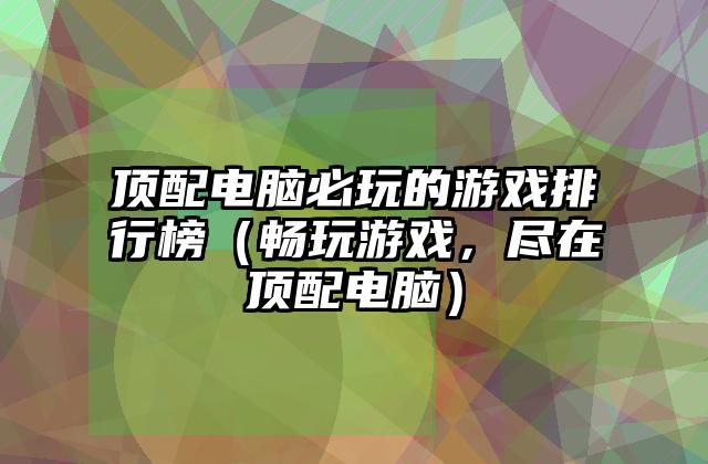 顶配电脑必玩的游戏排行榜（畅玩游戏，尽在顶配电脑）