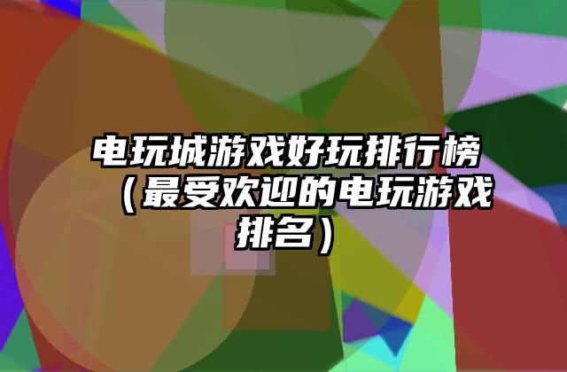 电玩城游戏好玩排行榜（最受欢迎的电玩游戏排名）