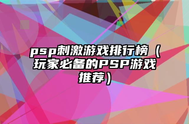 psp刺激游戏排行榜（玩家必备的PSP游戏推荐）