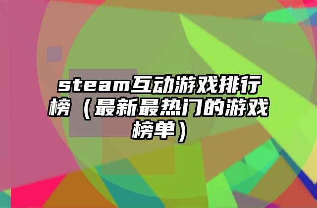 steam互动游戏排行榜（最新最热门的游戏榜单）