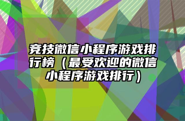 竞技微信小程序游戏排行榜（最受欢迎的微信小程序游戏排行）