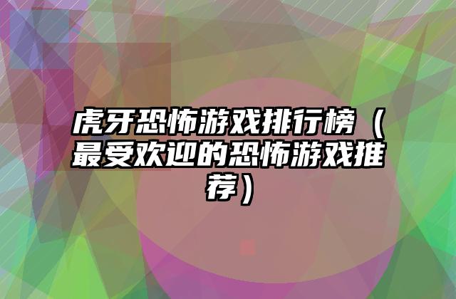 虎牙恐怖游戏排行榜（最受欢迎的恐怖游戏推荐）
