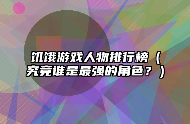 饥饿游戏人物排行榜（究竟谁是最强的角色？）