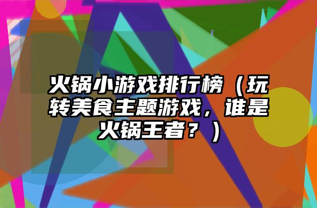 火锅小游戏排行榜（玩转美食主题游戏，谁是火锅王者？）