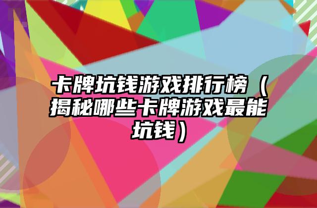 卡牌坑钱游戏排行榜（揭秘哪些卡牌游戏最能坑钱）