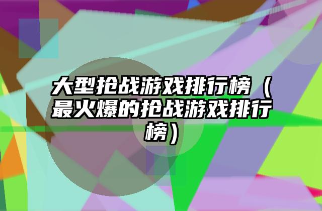 大型抢战游戏排行榜（最火爆的抢战游戏排行榜）