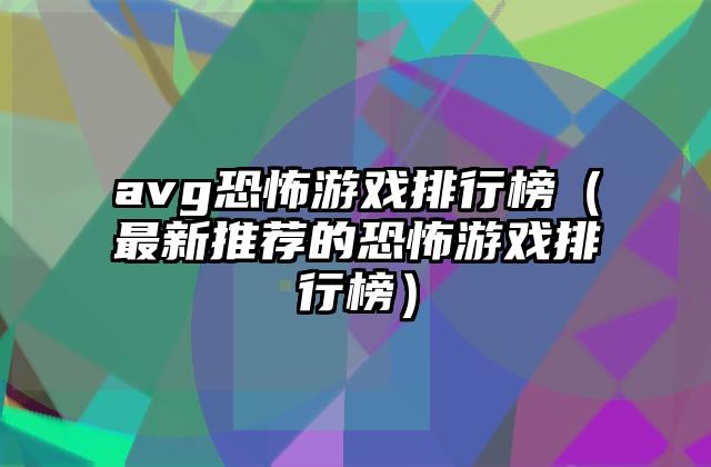 avg恐怖游戏排行榜（最新推荐的恐怖游戏排行榜）