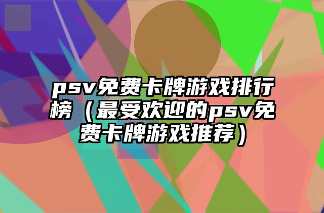psv免费卡牌游戏排行榜（最受欢迎的psv免费卡牌游戏推荐）