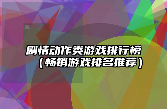 剧情动作类游戏排行榜（畅销游戏排名推荐）
