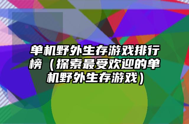 单机野外生存游戏排行榜（探索最受欢迎的单机野外生存游戏）