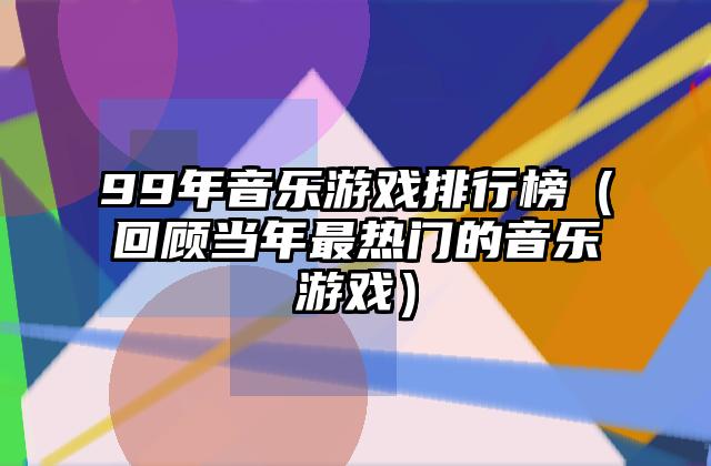 99年音乐游戏排行榜（回顾当年最热门的音乐游戏）