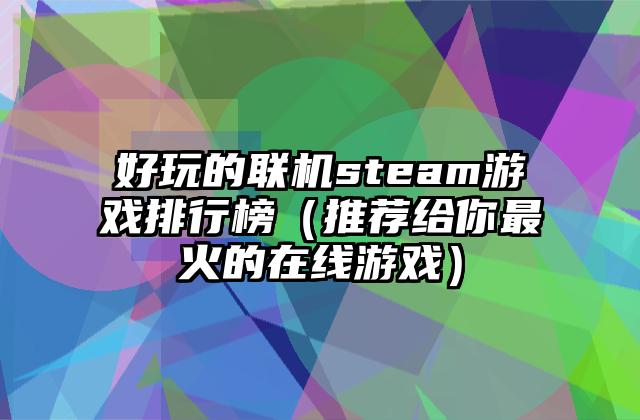 好玩的联机steam游戏排行榜（推荐给你最火的在线游戏）