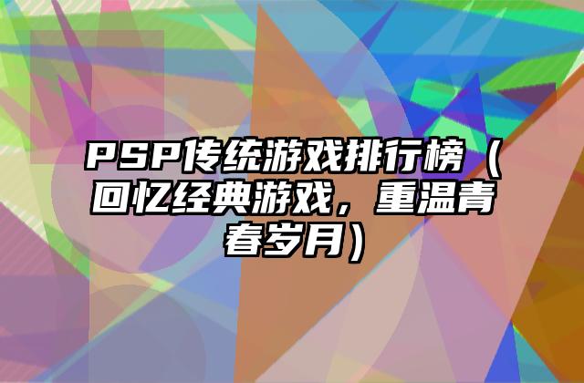 PSP传统游戏排行榜（回忆经典游戏，重温青春岁月）
