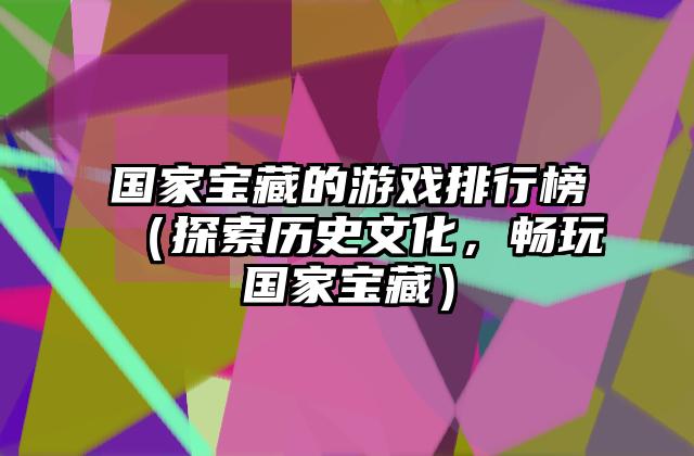 国家宝藏的游戏排行榜（探索历史文化，畅玩国家宝藏）
