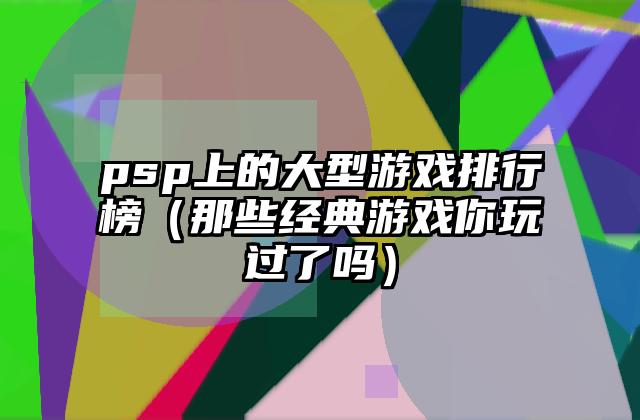 psp上的大型游戏排行榜（那些经典游戏你玩过了吗）