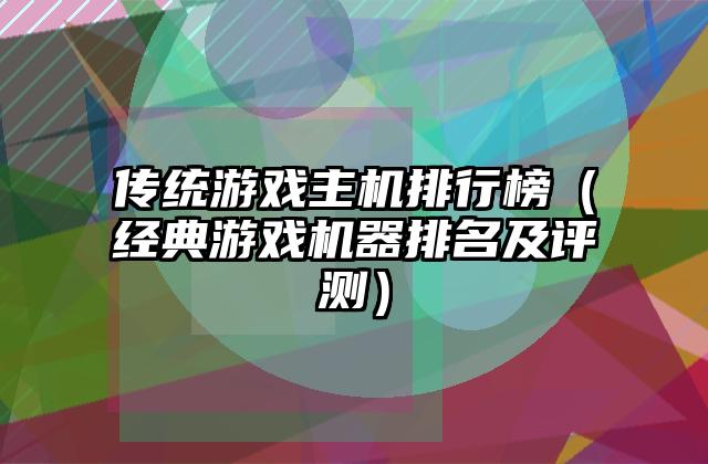 传统游戏主机排行榜（经典游戏机器排名及评测）