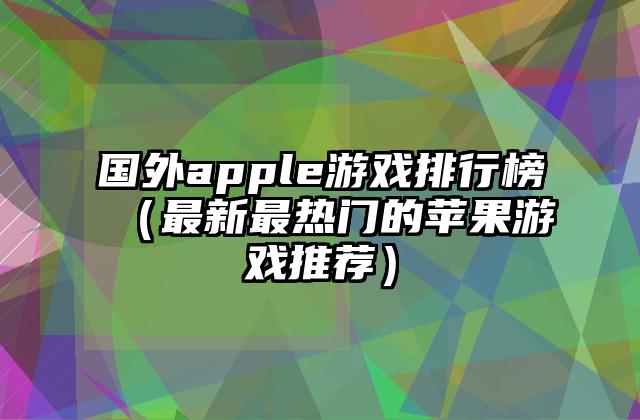 国外apple游戏排行榜（最新最热门的苹果游戏推荐）