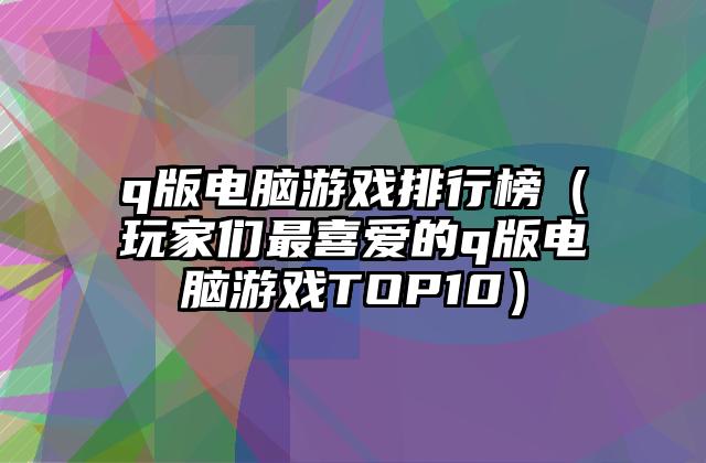 q版电脑游戏排行榜（玩家们最喜爱的q版电脑游戏TOP10）