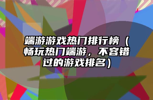端游游戏热门排行榜（畅玩热门端游，不容错过的游戏排名）