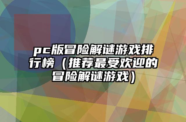 pc版冒险解谜游戏排行榜（推荐最受欢迎的冒险解谜游戏）