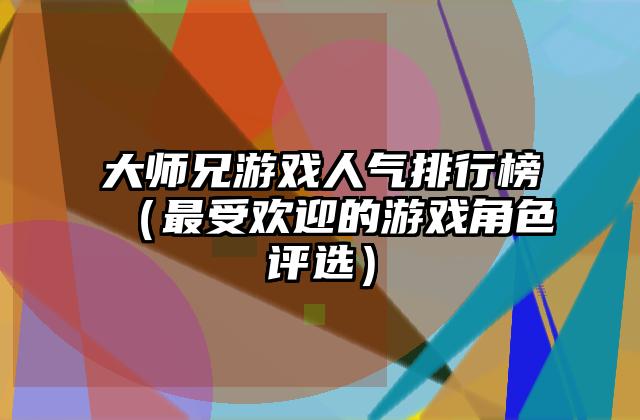 大师兄游戏人气排行榜（最受欢迎的游戏角色评选）