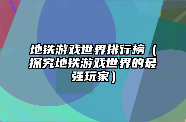 地铁游戏世界排行榜（探究地铁游戏世界的最强玩家）